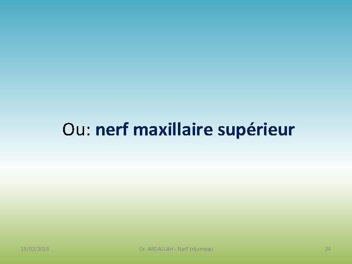 Ou: nerf maxillaire supérieur 18/02/2014 Dr. ABDALLAH - Nerf trijumeau 24 