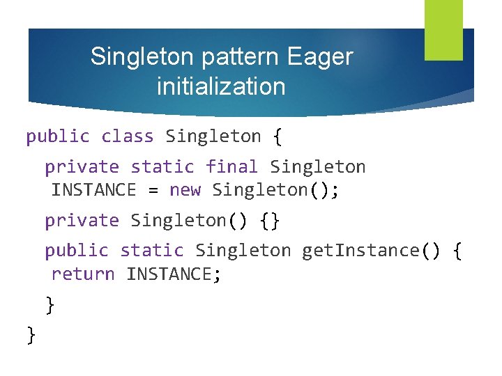 Singleton pattern Eager initialization public class Singleton { private static final Singleton INSTANCE =