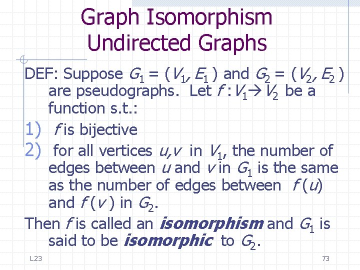 Graph Isomorphism Undirected Graphs DEF: Suppose G 1 = (V 1, E 1 ) Graph Isomorphism Undirected Graphs DEF: Suppose G 1 = (V 1, E 1 )