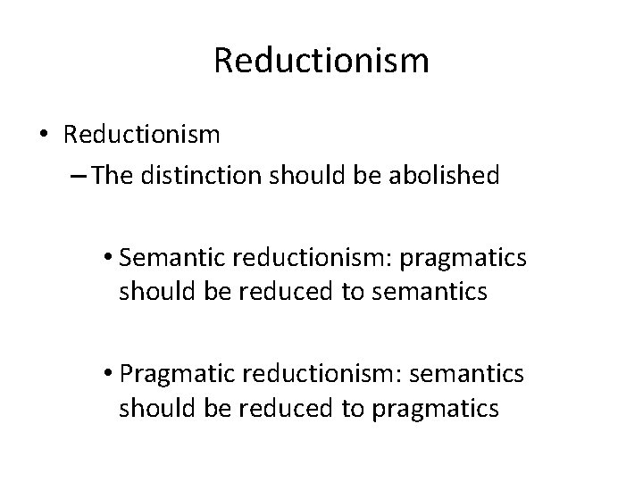 Reductionism • Reductionism – The distinction should be abolished • Semantic reductionism: pragmatics should