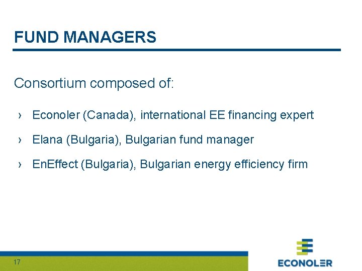 FUND MANAGERS Consortium composed of: › Econoler (Canada), international EE financing expert › Elana