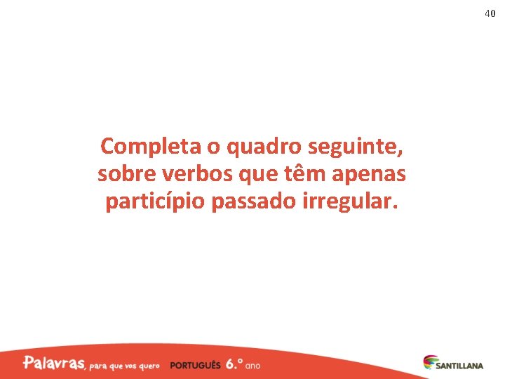 40 Completa o quadro seguinte, sobre verbos que têm apenas particípio passado irregular. 