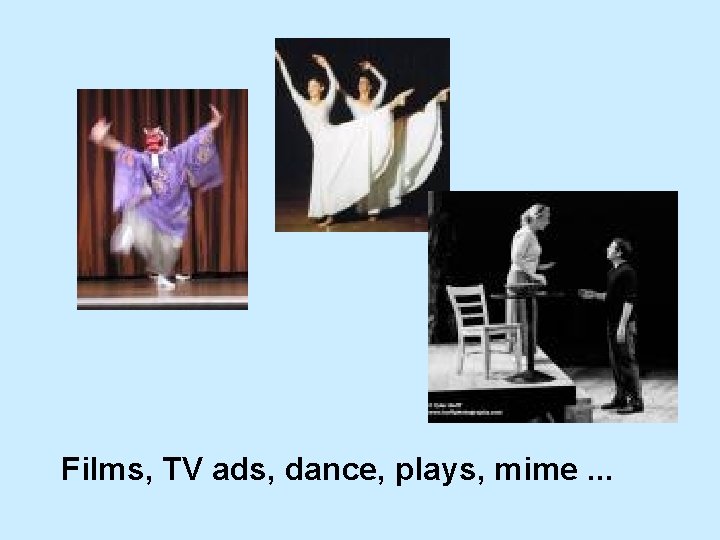 Films, TV ads, dance, plays, mime. . . 