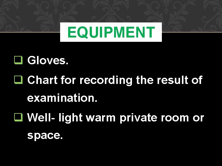 EQUIPMENT q Gloves. q Chart for recording the result of examination. q Well- light