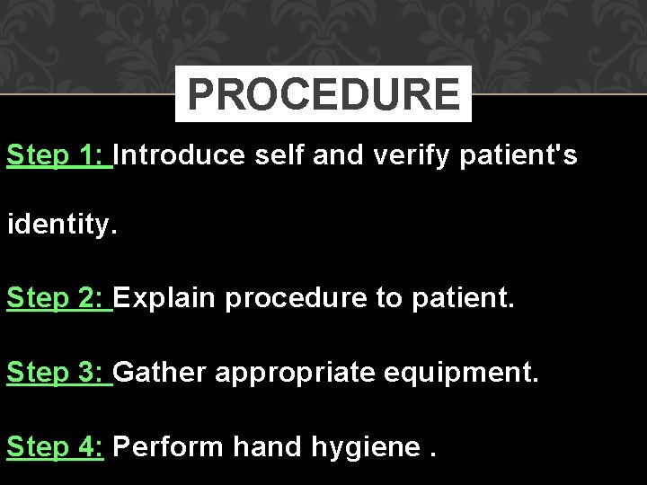 PROCEDURE Step 1: Introduce self and verify patient's identity. Step 2: Explain procedure to