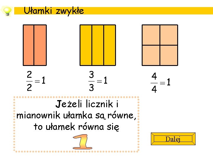 Ułamki zwykłe Jeżeli licznik i mianownik ułamka są równe, to ułamek równa się Dalej