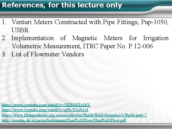 References, for this lecture only 1. Venturi Meters Constructed with Pipe Fittings, Pap-1050, USBR