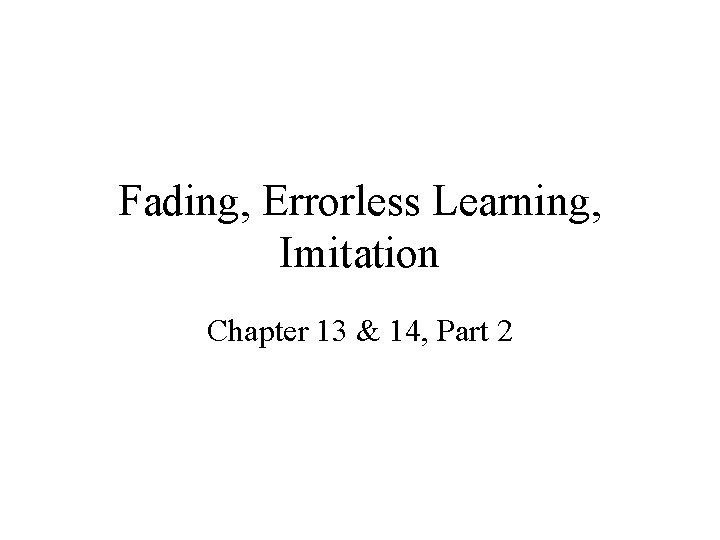 Fading, Errorless Learning, Imitation Chapter 13 & 14, Part 2 Fading, Errorless Learning, Imitation Chapter 13 & 14, Part 2