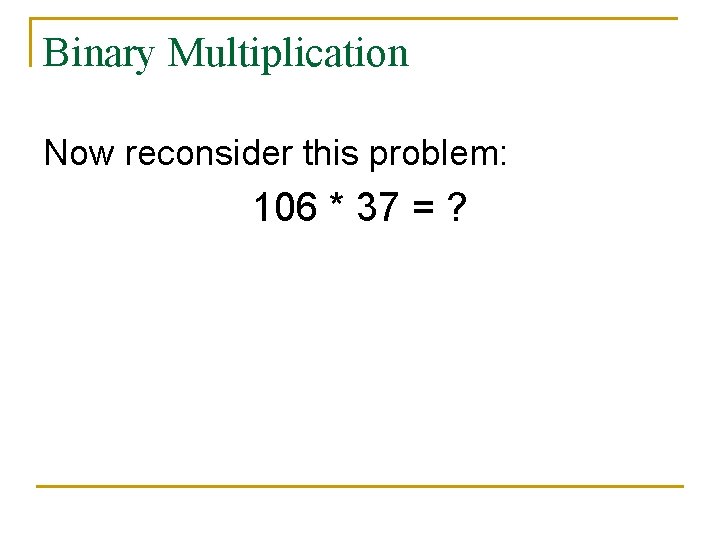 Binary Multiplication Now reconsider this problem: 106 * 37 = ? 