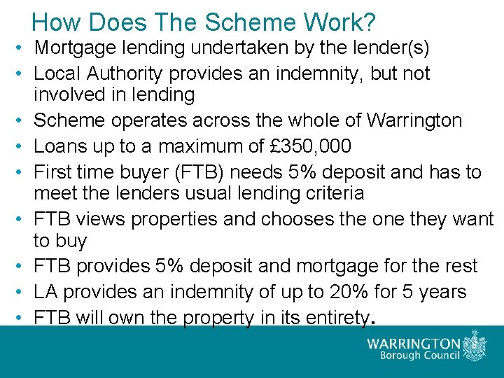 How Does The Scheme Work? • Mortgage lending undertaken by the lender(s) • Local