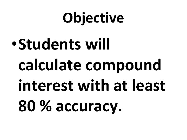 Objective • Students will calculate compound interest with at least 80 % accuracy. Objective • Students will calculate compound interest with at least 80 % accuracy.