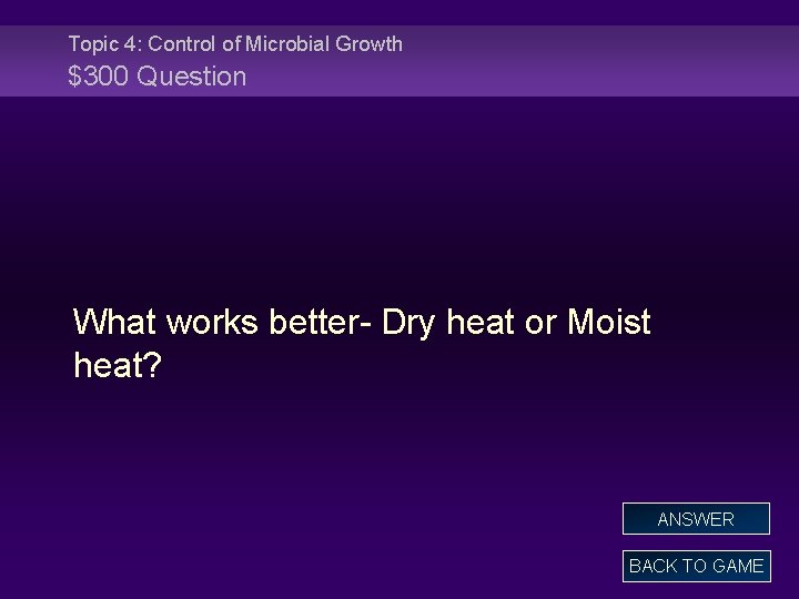 Topic 4: Control of Microbial Growth $300 Question What works better- Dry heat or