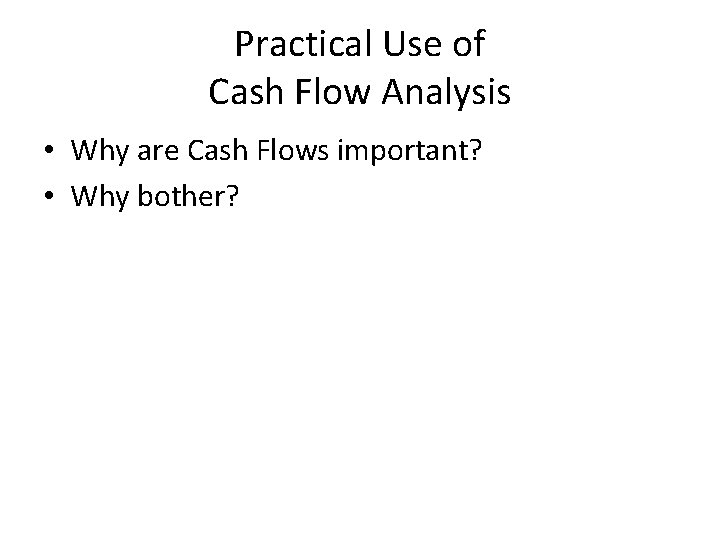 Practical Use of Cash Flow Analysis • Why are Cash Flows important? • Why