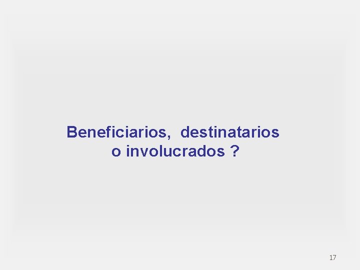 Beneficiarios, destinatarios o involucrados ? 17 