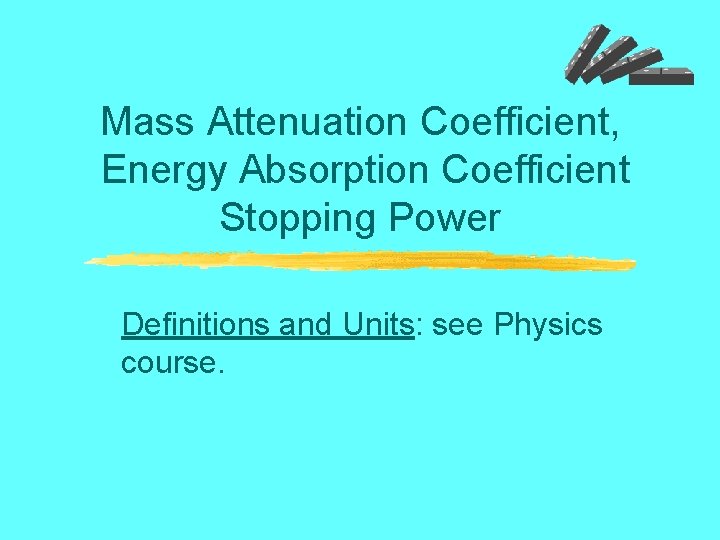 Mass Attenuation Coefficient, Energy Absorption Coefficient Stopping Power Definitions and Units: see Physics course.