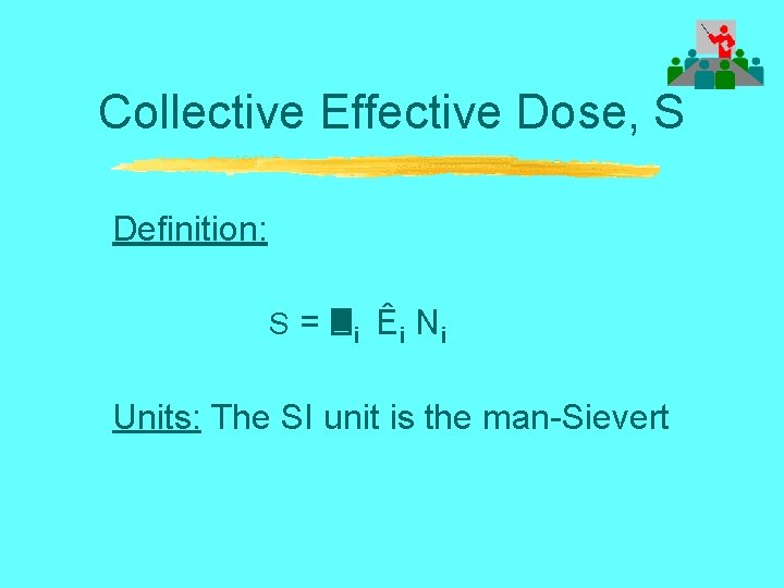 Collective Effective Dose, S Definition: S = i Ê i Ni Units: The SI