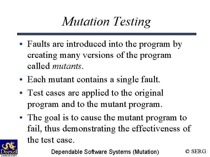 Mutation Testing • Faults are introduced into the program by creating many versions of