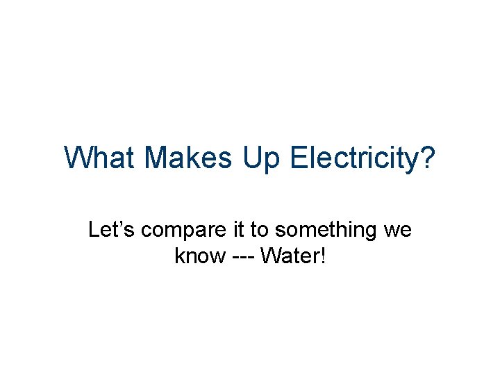 What Makes Up Electricity? Let’s compare it to something we know --- Water! 