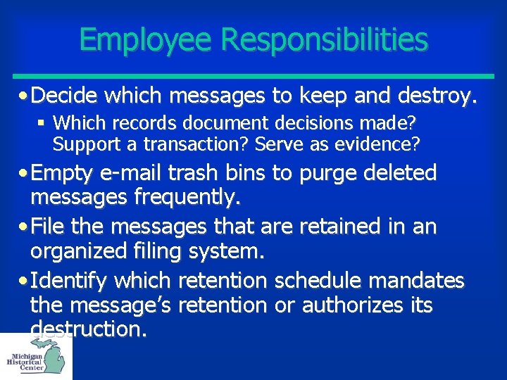 Employee Responsibilities • Decide which messages to keep and destroy. § Which records document