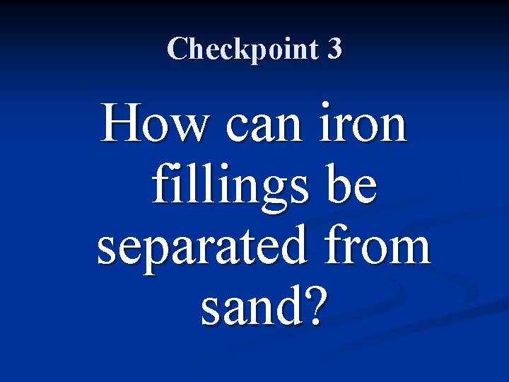 Checkpoint 3 How can iron fillings be separated from sand? 