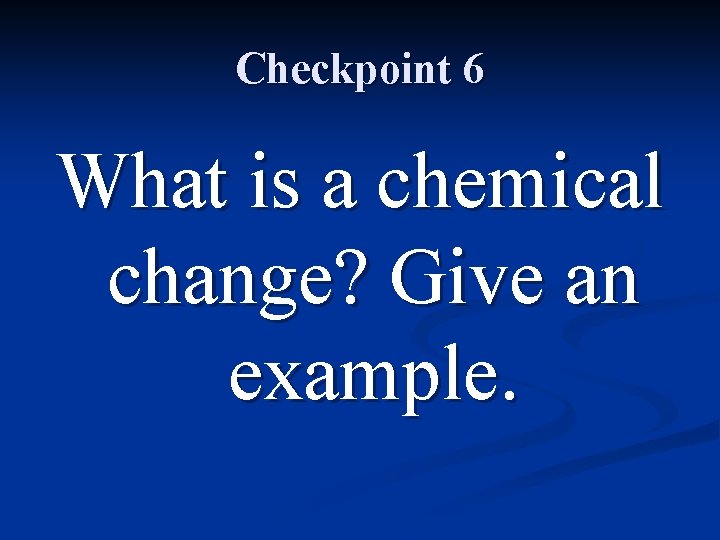 Checkpoint 6 What is a chemical change? Give an example. 