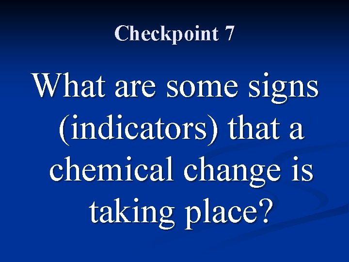 Checkpoint 7 What are some signs (indicators) that a chemical change is taking place?