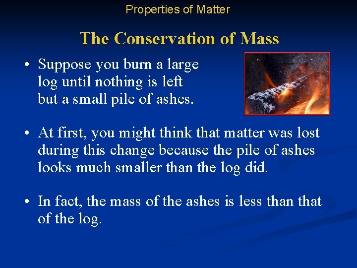 Properties of Matter The Conservation of Mass • Suppose you burn a large log