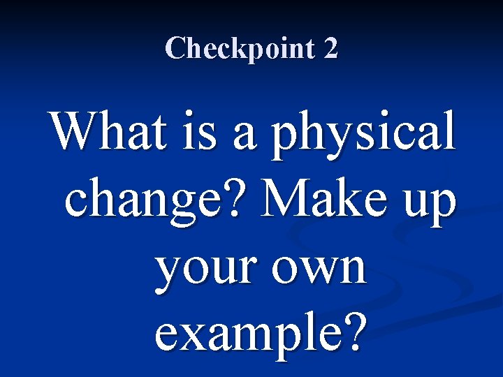 Checkpoint 2 What is a physical change? Make up your own example? 