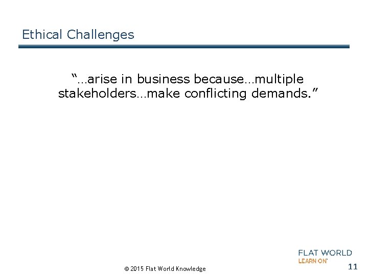 Ethical Challenges “…arise in business because…multiple stakeholders…make conflicting demands. ” © 2015 Flat World