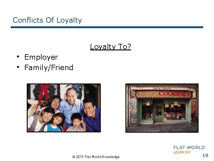 Conflicts Of Loyalty To? • Employer • Family/Friend © 2015 Flat World Knowledge 18