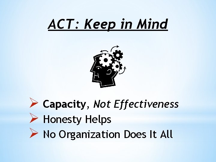 ACT: Keep in Mind Ø Capacity, Not Effectiveness Ø Honesty Helps Ø No Organization