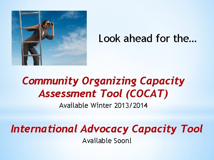 Look ahead for the… Community Organizing Capacity Assessment Tool (COCAT) Available Winter 2013/2014 International