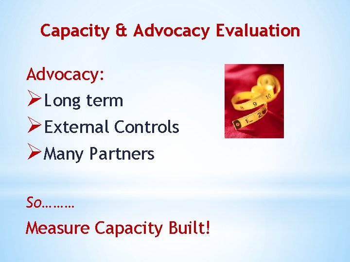 Capacity & Advocacy Evaluation Advocacy: ØLong term ØExternal Controls ØMany Partners So……… Measure Capacity