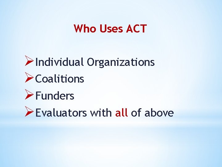 Who Uses ACT ØIndividual Organizations ØCoalitions ØFunders ØEvaluators with all of above 