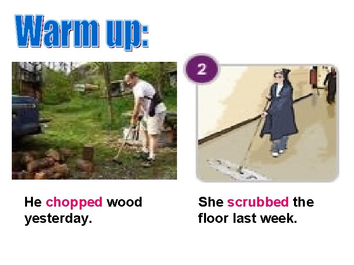 He chopped wood yesterday. She scrubbed the floor last week. 