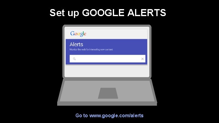 Set up GOOGLE ALERTS Go to www. google. com/alerts 