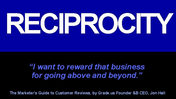 RECIPROCITY “I want to reward that business for going above and beyond. ” The