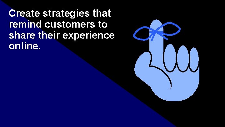 Create strategies that remind customers to share their experience online. 