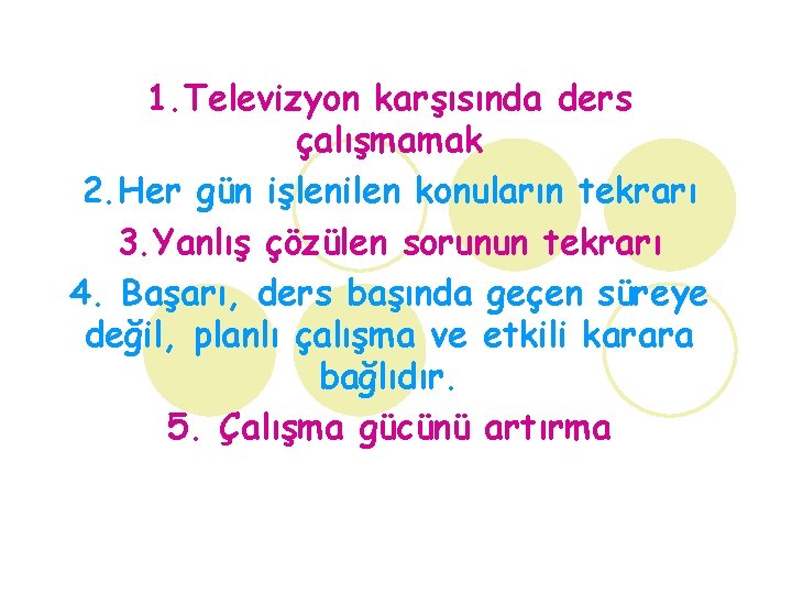 1. Televizyon karşısında ders çalışmamak 2. Her gün işlenilen konuların tekrarı 3. Yanlış çözülen