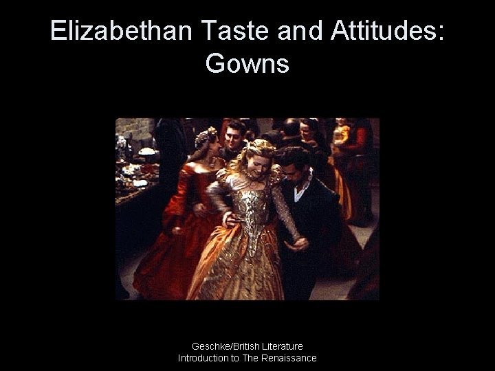 Elizabethan Taste and Attitudes: Gowns Geschke/British Literature Introduction to The Renaissance 