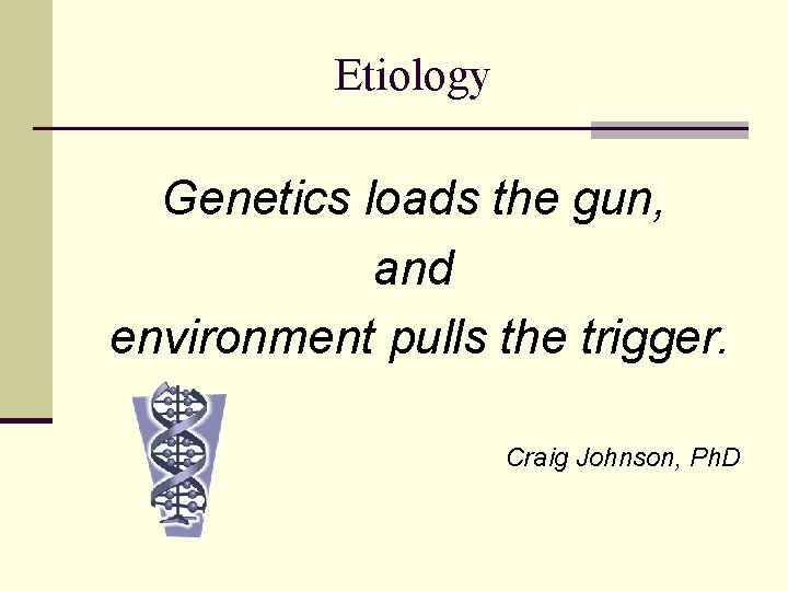 Etiology Genetics loads the gun, and environment pulls the trigger. Craig Johnson, Ph. D