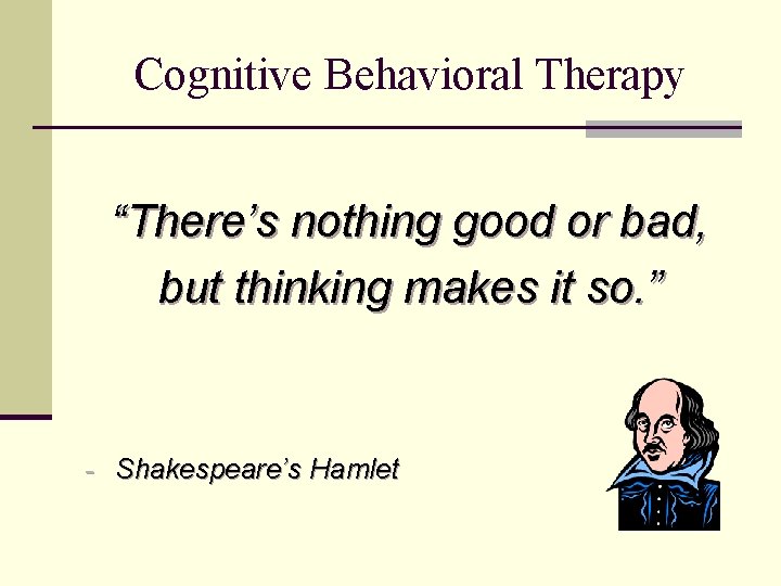 Cognitive Behavioral Therapy “There’s nothing good or bad, but thinking makes it so. ”