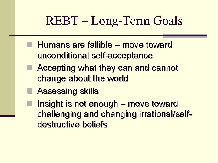 REBT – Long-Term Goals n Humans are fallible – move toward unconditional self-acceptance n