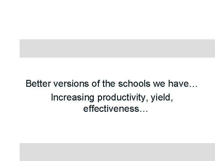 Better versions of the schools we have… Increasing productivity, yield, effectiveness… 