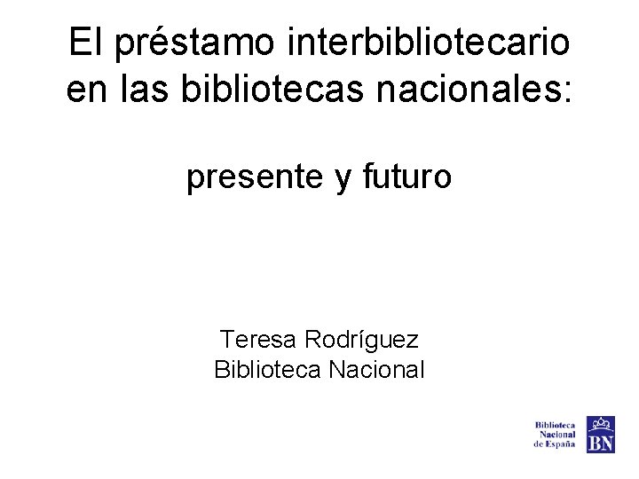 El préstamo interbibliotecario en las bibliotecas nacionales: presente y futuro Teresa Rodríguez Biblioteca Nacional