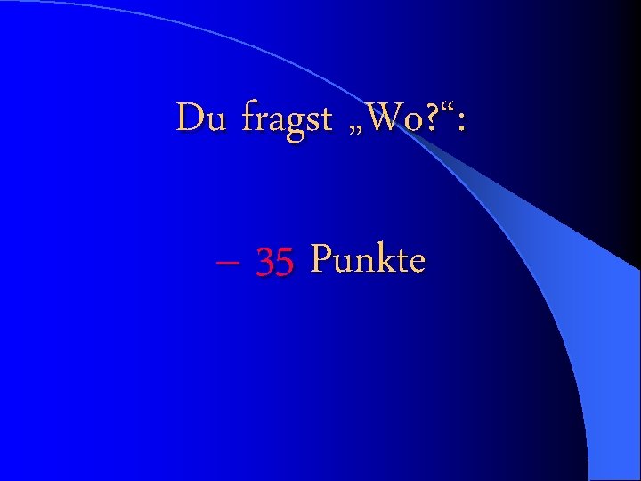 Du fragst „Wo? “: – 35 Punkte 