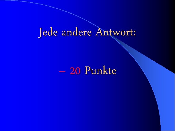 Jede andere Antwort: – 20 Punkte 