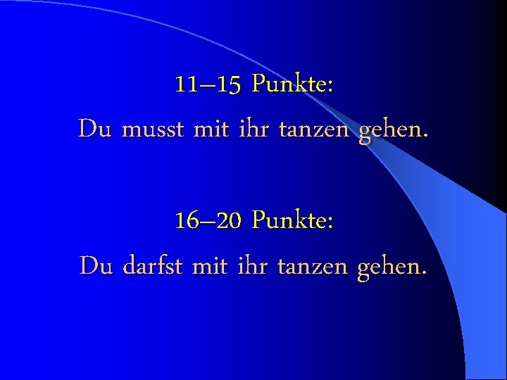 11– 15 Punkte: Du musst mit ihr tanzen gehen. 16– 20 Punkte: Du darfst