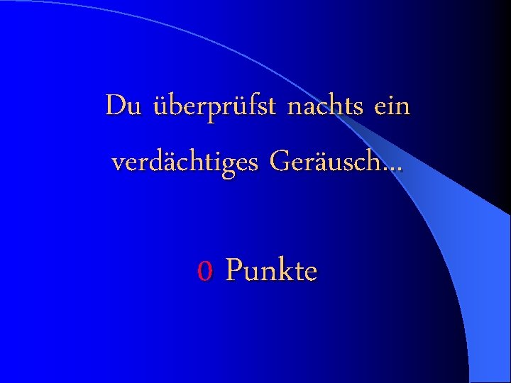 Du überprüfst nachts ein verdächtiges Geräusch. . . 0 Punkte 
