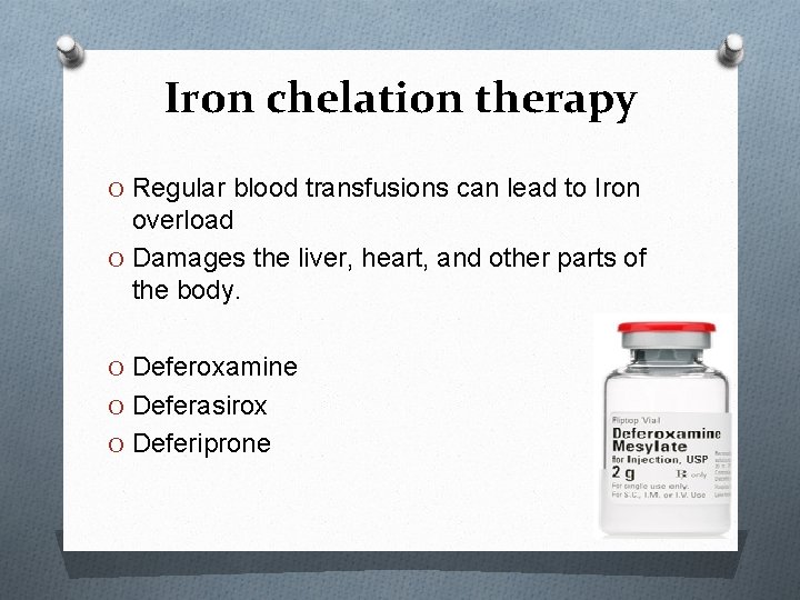 Iron chelation therapy O Regular blood transfusions can lead to Iron overload O Damages